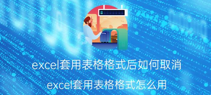 excel套用表格格式后如何取消 excel套用表格格式怎么用？